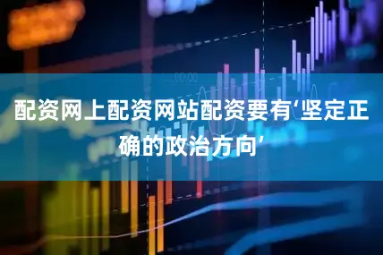配资网上配资网站配资要有‘坚定正确的政治方向’