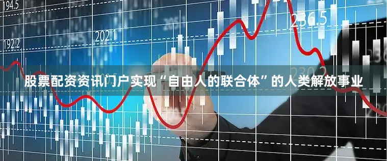 股票配资资讯门户实现“自由人的联合体”的人类解放事业