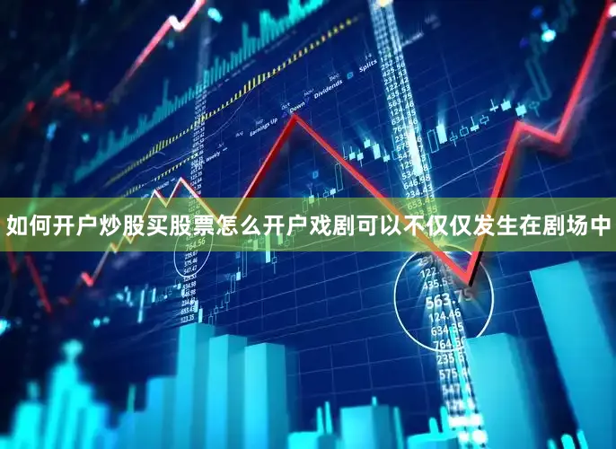 如何开户炒股买股票怎么开户戏剧可以不仅仅发生在剧场中