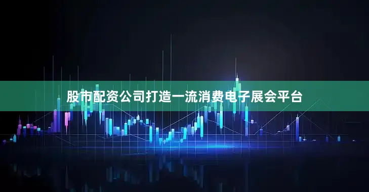 股市配资公司打造一流消费电子展会平台