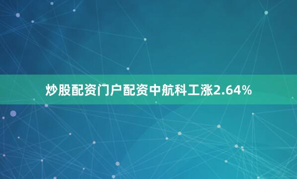 炒股配资门户配资中航科工涨2.64%