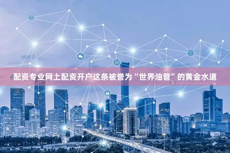 配资专业网上配资开户这条被誉为“世界油管”的黄金水道