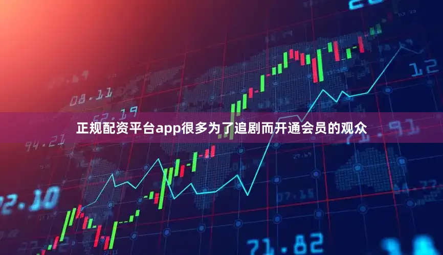 正规配资平台app很多为了追剧而开通会员的观众
