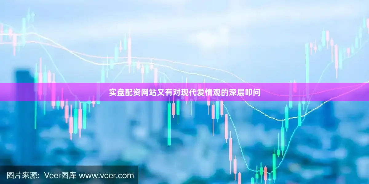 实盘配资网站又有对现代爱情观的深层叩问
