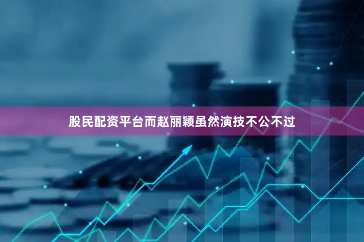 股民配资平台而赵丽颖虽然演技不公不过