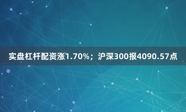 实盘杠杆配资涨1.70%；沪深300报4090.57点