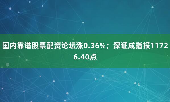 国内靠谱股票配资论坛涨0.36%；深证成指报11726.40点