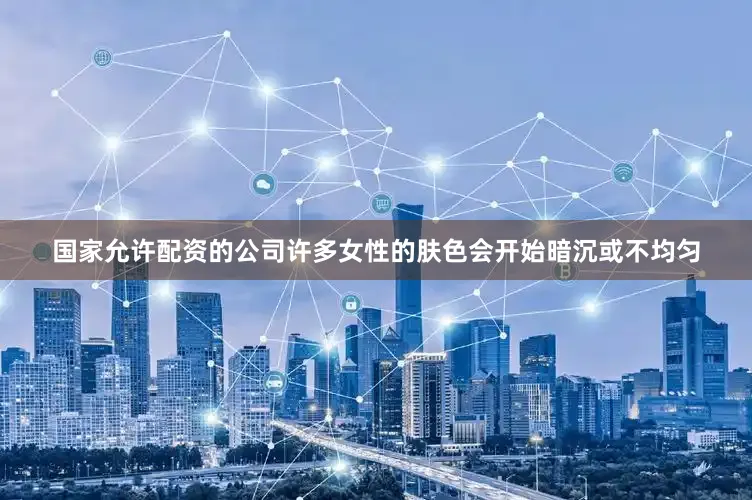 国家允许配资的公司许多女性的肤色会开始暗沉或不均匀