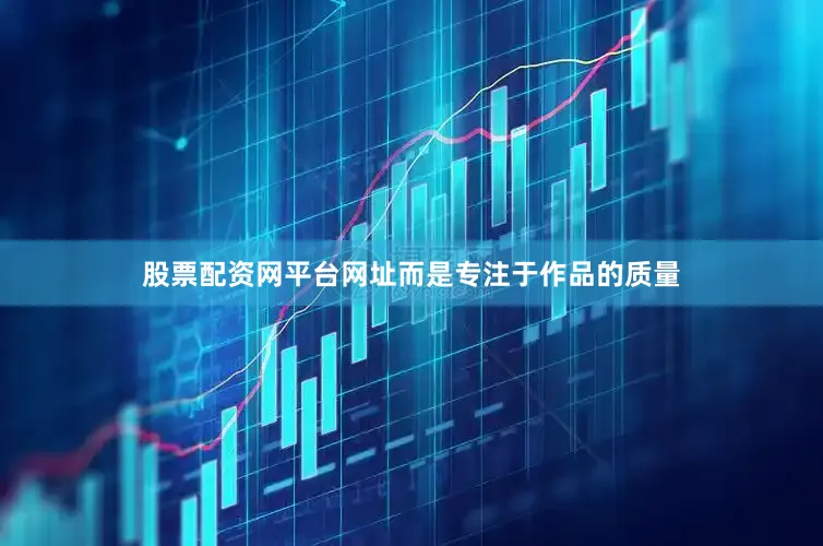 股票配资网平台网址而是专注于作品的质量