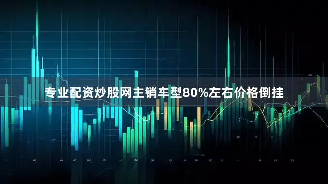 专业配资炒股网主销车型80%左右价格倒挂