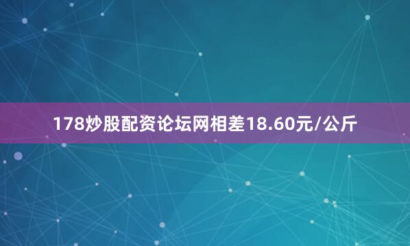 178炒股配资论坛网相差18.60元/公斤