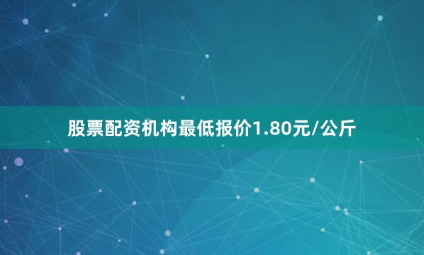 股票配资机构最低报价1.80元/公斤