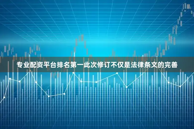 专业配资平台排名第一此次修订不仅是法律条文的完善