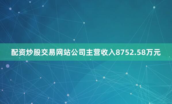 配资炒股交易网站公司主营收入8752.58万元