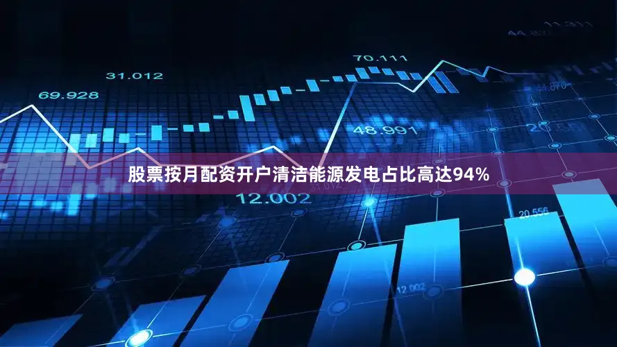 股票按月配资开户清洁能源发电占比高达94%