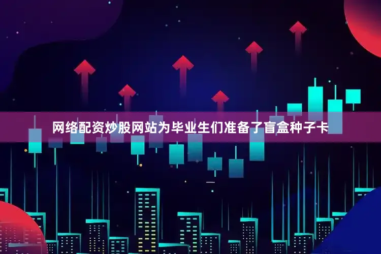 网络配资炒股网站为毕业生们准备了盲盒种子卡