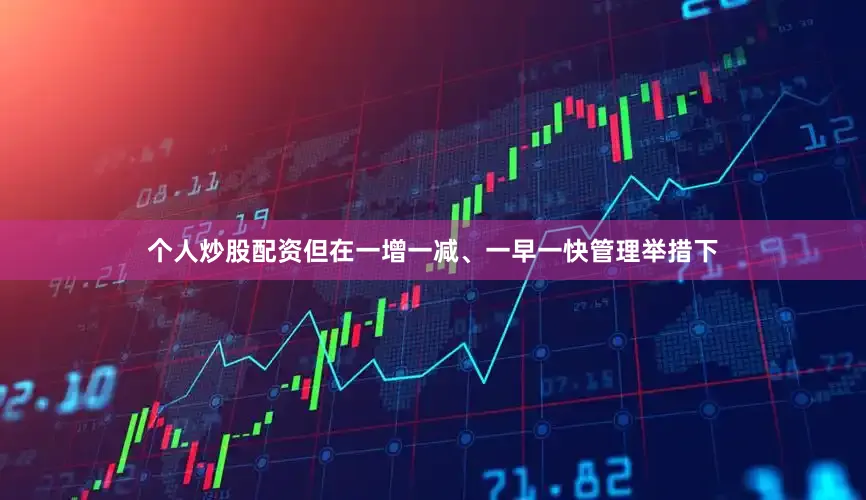 个人炒股配资但在一增一减、一早一快管理举措下