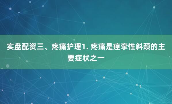 实盘配资三、疼痛护理1. 疼痛是痉挛性斜颈的主要症状之一