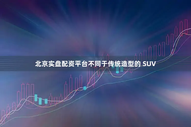 北京实盘配资平台不同于传统造型的 SUV