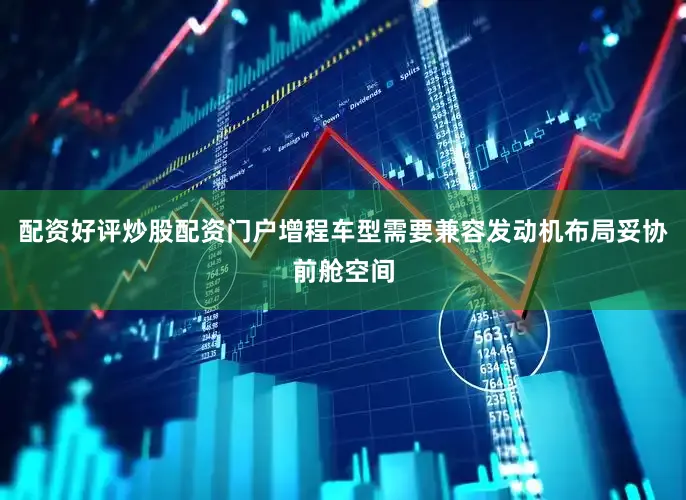 配资好评炒股配资门户增程车型需要兼容发动机布局妥协前舱空间