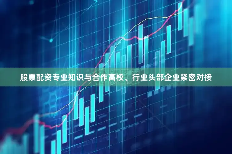 股票配资专业知识与合作高校、行业头部企业紧密对接