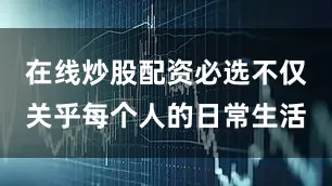在线炒股配资必选不仅关乎每个人的日常生活