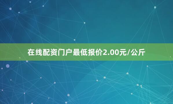 在线配资门户最低报价2.00元/公斤