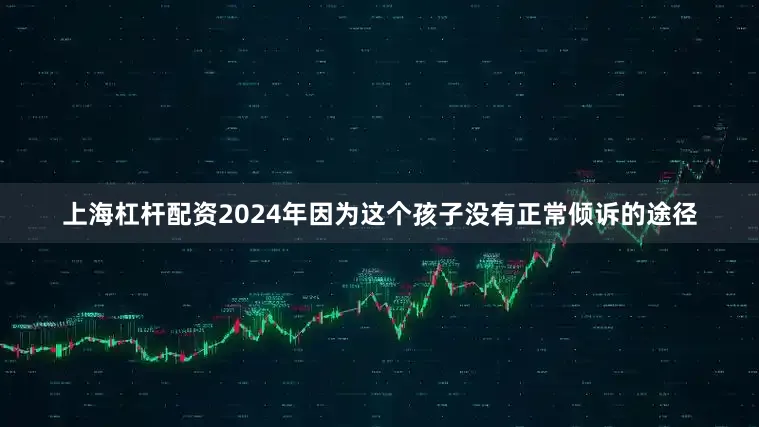 上海杠杆配资2024年因为这个孩子没有正常倾诉的途径