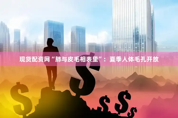 现货配资网“肺与皮毛相表里”：夏季人体毛孔开放