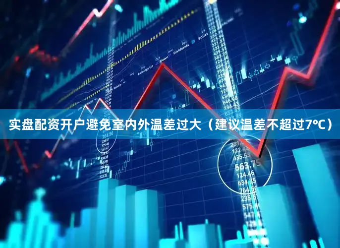 实盘配资开户避免室内外温差过大（建议温差不超过7℃）
