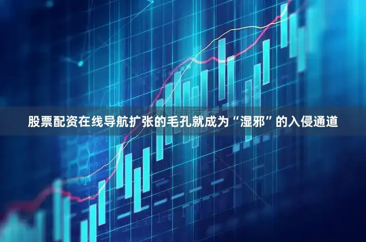 股票配资在线导航扩张的毛孔就成为“湿邪”的入侵通道