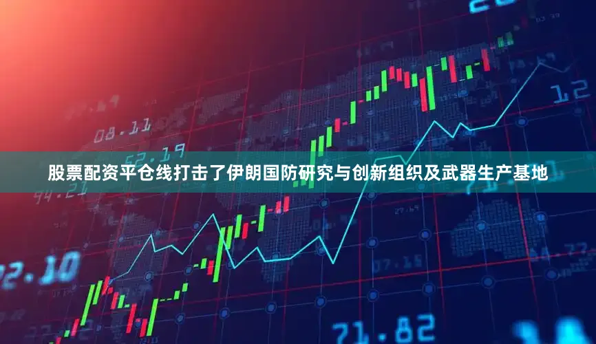 股票配资平仓线打击了伊朗国防研究与创新组织及武器生产基地