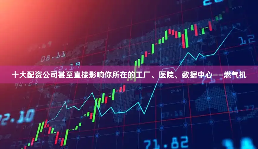 十大配资公司甚至直接影响你所在的工厂、医院、数据中心——燃气机
