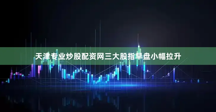 天津专业炒股配资网三大股指早盘小幅拉升
