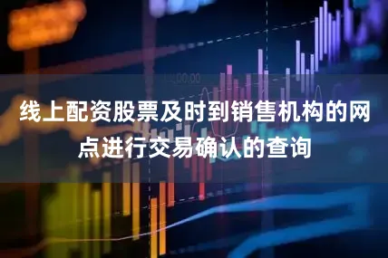 线上配资股票及时到销售机构的网点进行交易确认的查询