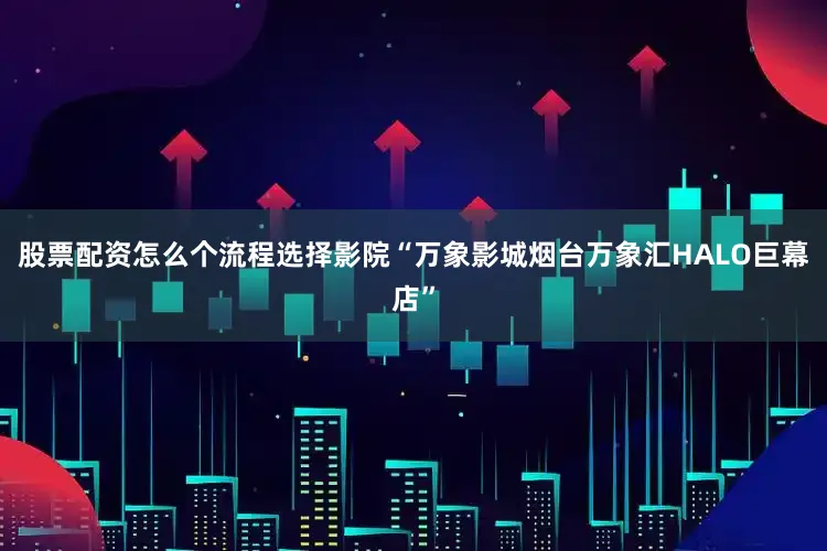股票配资怎么个流程选择影院“万象影城烟台万象汇HALO巨幕店”
