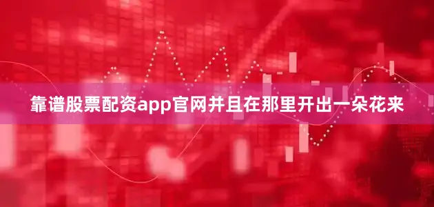 靠谱股票配资app官网并且在那里开出一朵花来
