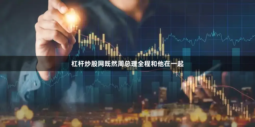杠杆炒股网既然周总理全程和他在一起