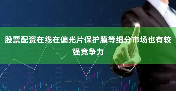 股票配资在线在偏光片保护膜等细分市场也有较强竞争力