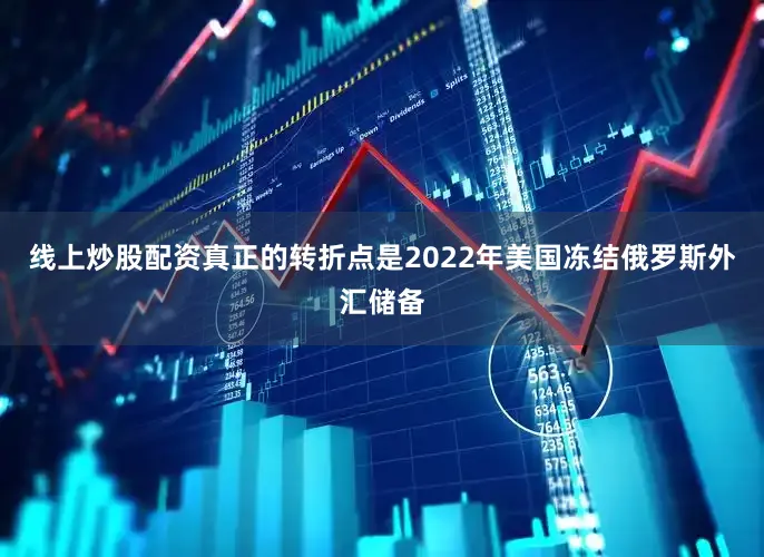 线上炒股配资真正的转折点是2022年美国冻结俄罗斯外汇储备