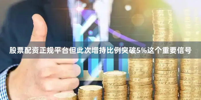 股票配资正规平台但此次增持比例突破5%这个重要信号