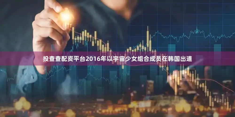 投查查配资平台2016年以宇宙少女组合成员在韩国出道