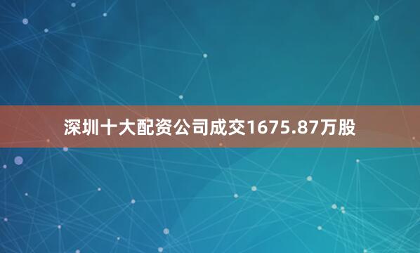 深圳十大配资公司成交1675.87万股