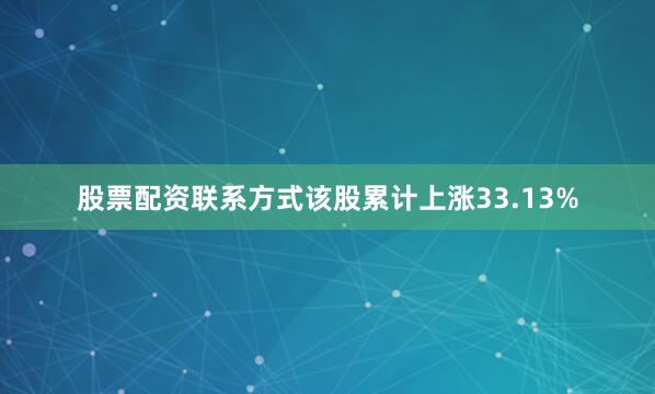 股票配资联系方式该股累计上涨33.13%