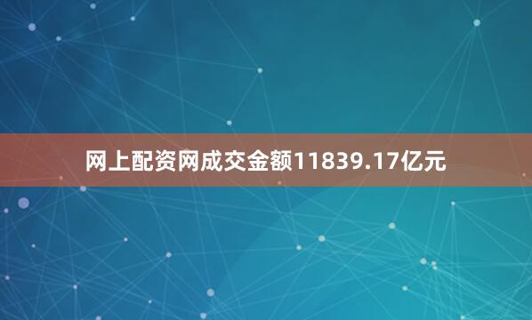 网上配资网成交金额11839.17亿元