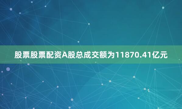 股票股票配资A股总成交额为11870.41亿元