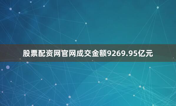 股票配资网官网成交金额9269.95亿元