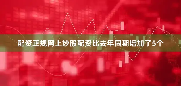 配资正规网上炒股配资比去年同期增加了5个