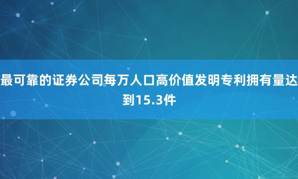 最可靠的证券公司每万人口高价值发明专利拥有量达到15.3件