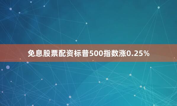 免息股票配资标普500指数涨0.25%